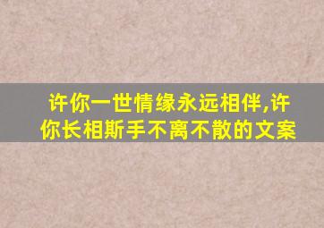 许你一世情缘永远相伴,许你长相斯手不离不散的文案