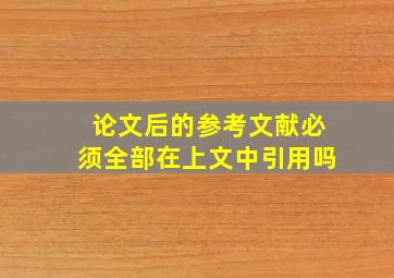 论文后的参考文献必须全部在上文中引用吗