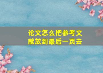 论文怎么把参考文献放到最后一页去