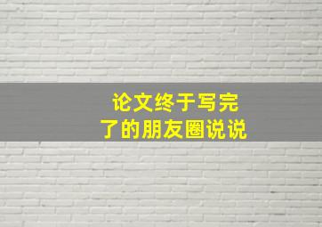 论文终于写完了的朋友圈说说