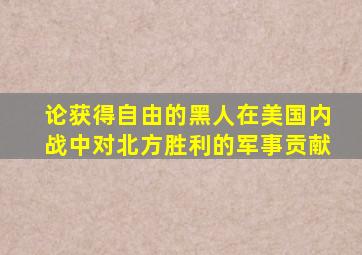 论获得自由的黑人在美国内战中对北方胜利的军事贡献