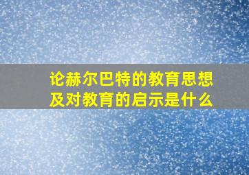 论赫尔巴特的教育思想及对教育的启示是什么