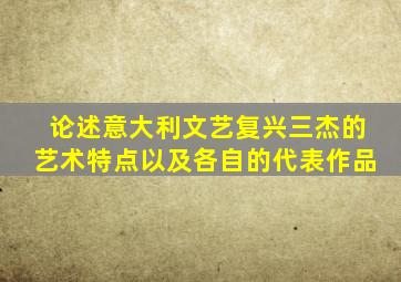 论述意大利文艺复兴三杰的艺术特点以及各自的代表作品