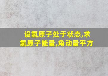 设氢原子处于状态,求氢原子能量,角动量平方