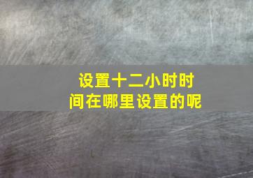 设置十二小时时间在哪里设置的呢