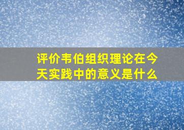 评价韦伯组织理论在今天实践中的意义是什么