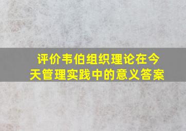 评价韦伯组织理论在今天管理实践中的意义答案