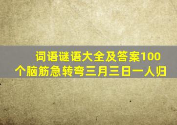 词语谜语大全及答案100个脑筋急转弯三月三日一人归