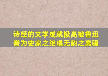 诗经的文学成就极高被鲁迅誉为史家之绝唱无韵之离骚