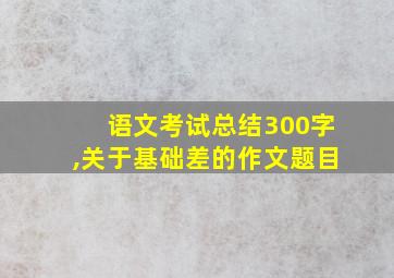 语文考试总结300字,关于基础差的作文题目