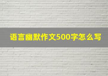 语言幽默作文500字怎么写