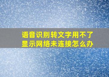 语音识别转文字用不了显示网络未连接怎么办