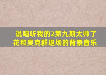 说唱听我的2第九期太帅了花和吴克群退场的背景音乐