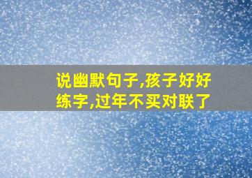 说幽默句子,孩子好好练字,过年不买对联了