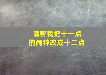 请帮我把十一点的闹钟改成十二点