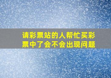 请彩票站的人帮忙买彩票中了会不会出现问题