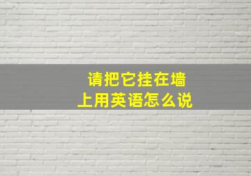 请把它挂在墙上用英语怎么说