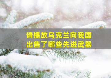 请播放乌克兰向我国出售了哪些先进武器