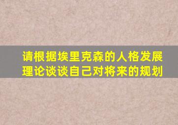 请根据埃里克森的人格发展理论谈谈自己对将来的规划