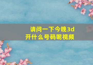 请问一下今晚3d开什么号码呢视频