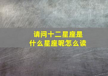 请问十二星座是什么星座呢怎么读