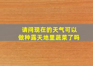 请问现在的天气可以做种露天地里蔬菜了吗