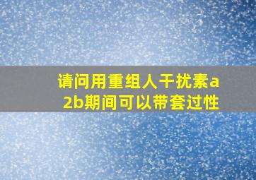 请问用重组人干扰素a2b期间可以带套过性