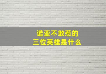 诺亚不敢惹的三位英雄是什么