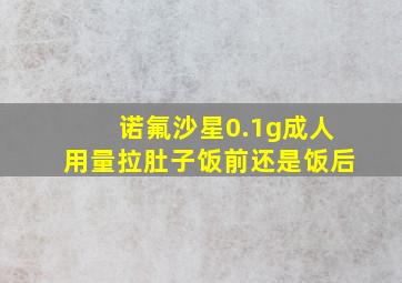 诺氟沙星0.1g成人用量拉肚子饭前还是饭后