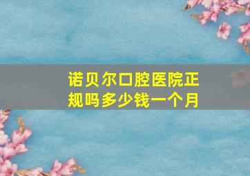 诺贝尔口腔医院正规吗多少钱一个月