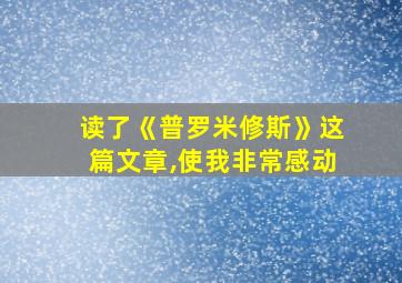 读了《普罗米修斯》这篇文章,使我非常感动