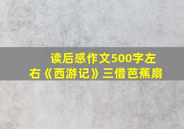 读后感作文500字左右《西游记》三借芭蕉扇