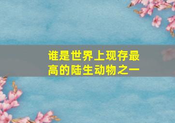 谁是世界上现存最高的陆生动物之一