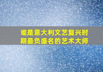 谁是意大利文艺复兴时期最负盛名的艺术大师