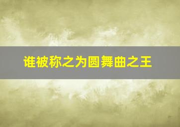 谁被称之为圆舞曲之王