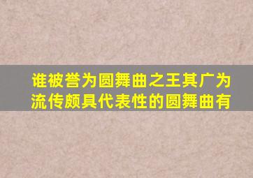 谁被誉为圆舞曲之王其广为流传颇具代表性的圆舞曲有