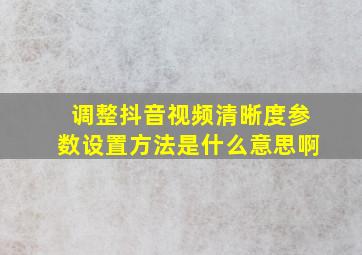 调整抖音视频清晰度参数设置方法是什么意思啊