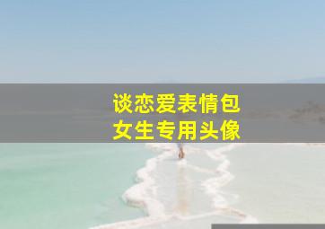 谈恋爱表情包女生专用头像