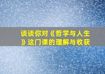 谈谈你对《哲学与人生》这门课的理解与收获