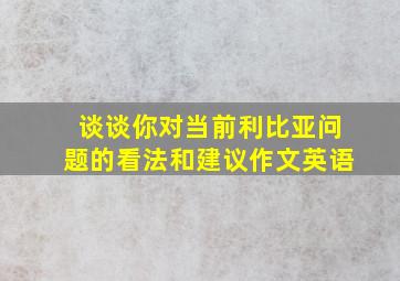 谈谈你对当前利比亚问题的看法和建议作文英语