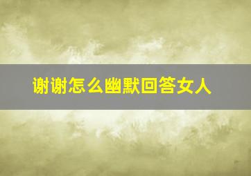 谢谢怎么幽默回答女人