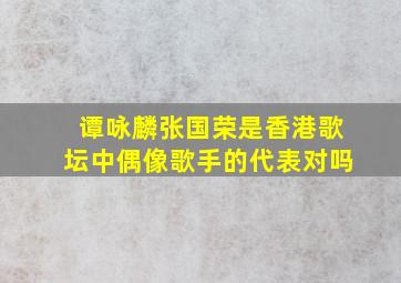 谭咏麟张国荣是香港歌坛中偶像歌手的代表对吗