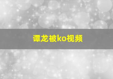 谭龙被ko视频