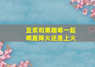 豆浆和黑咖啡一起喝是降火还是上火