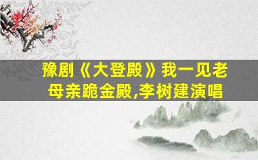 豫剧《大登殿》我一见老母亲跪金殿,李树建演唱