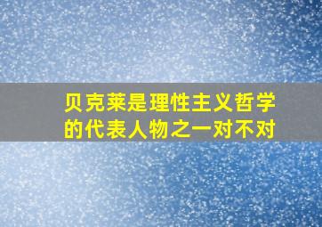 贝克莱是理性主义哲学的代表人物之一对不对