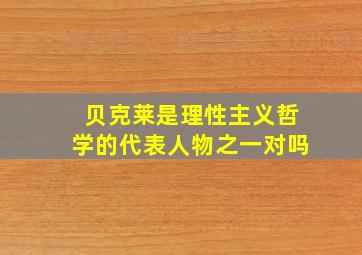 贝克莱是理性主义哲学的代表人物之一对吗