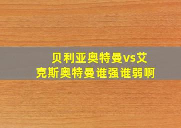 贝利亚奥特曼vs艾克斯奥特曼谁强谁弱啊