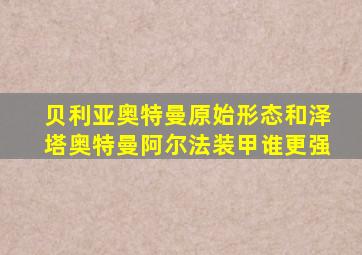 贝利亚奥特曼原始形态和泽塔奥特曼阿尔法装甲谁更强