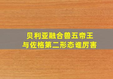 贝利亚融合兽五帝王与佐格第二形态谁厉害